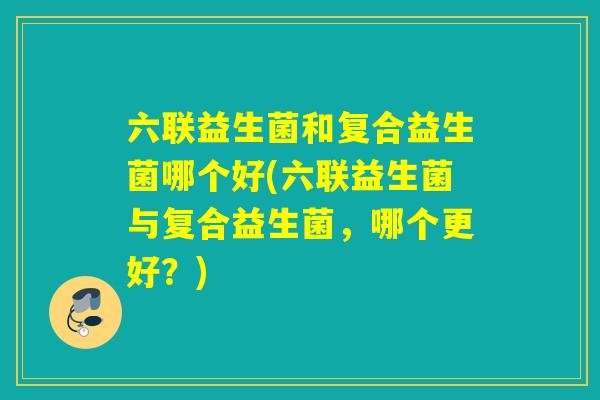 六联益生菌和复合益生菌哪个好(六联益生菌与复合益生菌，哪个更好？)