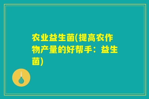 农业益生菌(提高农作物产量的好帮手：益生菌)