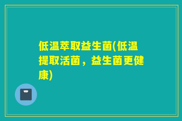 低温萃取益生菌(低温提取活菌,益生菌更健康) 低温萃取益生菌(低温提取活菌,益生菌更健康)