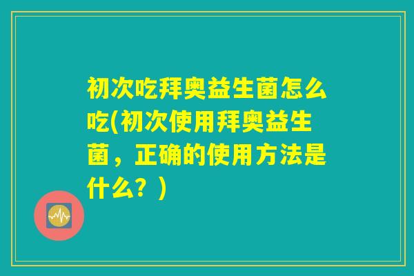 初次吃拜奥益生菌怎么吃(初次使用拜奥益生菌，正确的使用方法是什么？)