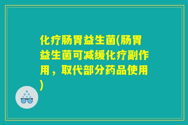 化疗肠胃益生菌(肠胃益生菌可减缓化疗副作用，取代部分药品使用)