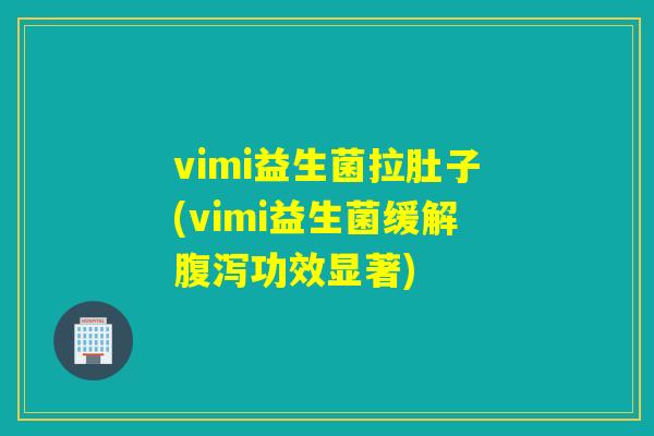 vimi益生菌拉肚子(vimi益生菌缓解腹泻功效显著)