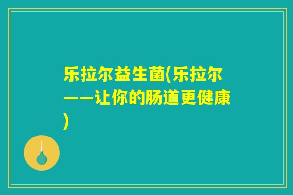 乐拉尔益生菌(乐拉尔——让你的肠道更健康)