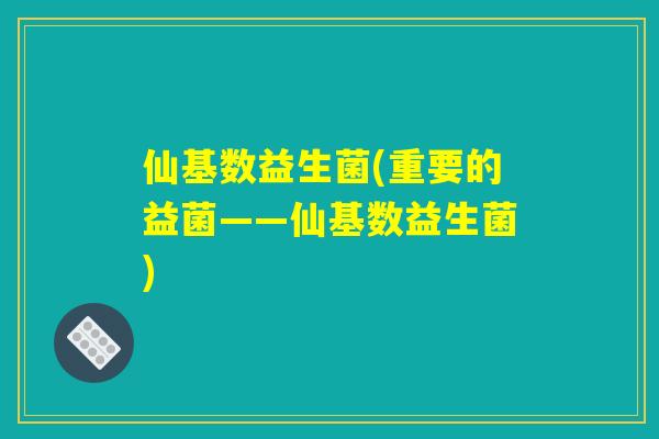 仙基数益生菌(重要的益菌——仙基数益生菌)