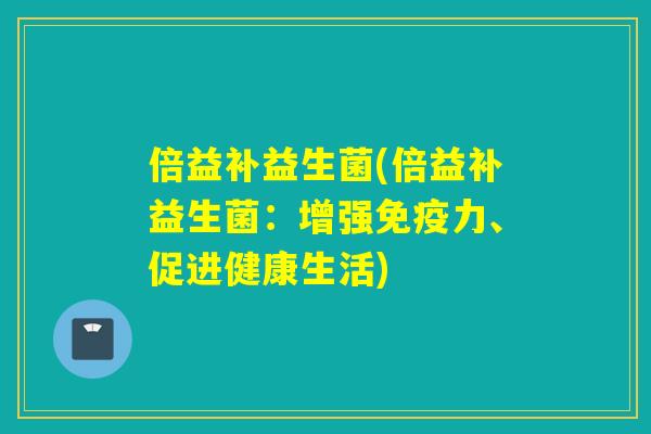 倍益补益生菌(倍益补益生菌：增强免疫力、促进健康生活)