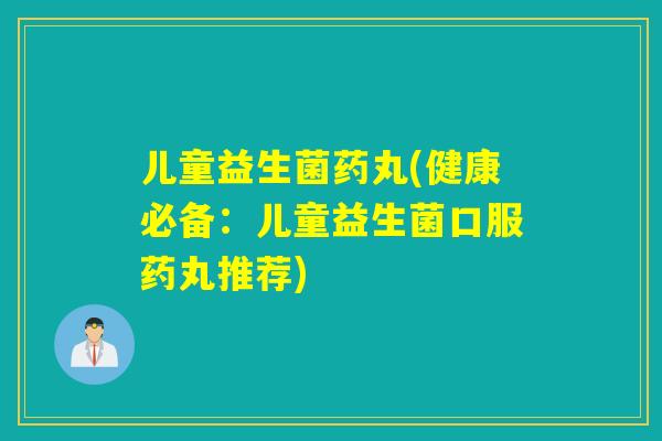 儿童益生菌药丸(健康必备：儿童益生菌口服药丸推荐)