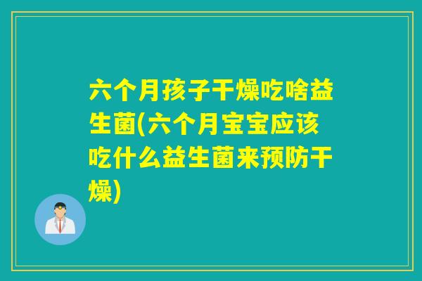 六个月孩子干燥吃啥益生菌(六个月宝宝应该吃什么益生菌来预防干燥)