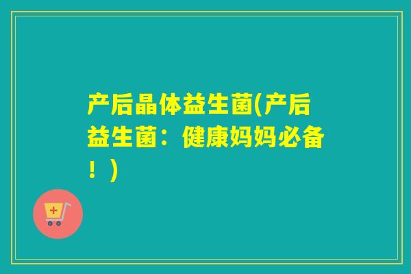 产后晶体益生菌(产后益生菌：健康妈妈必备！)