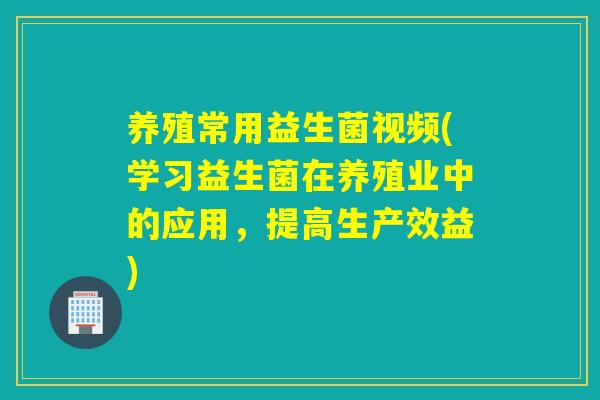 养殖常用益生菌视频(学习益生菌在养殖业中的应用，提高生产效益)