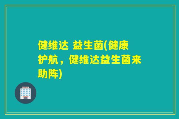 健维达 益生菌(健康护航,健维达益生菌来助阵) 健维达 益生菌(健康护航,健维达益生菌来助阵)