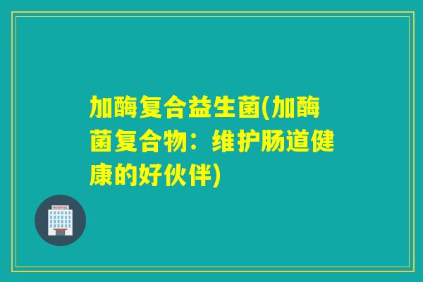 加酶复合益生菌(加酶菌复合物：维护肠道健康的好伙伴)