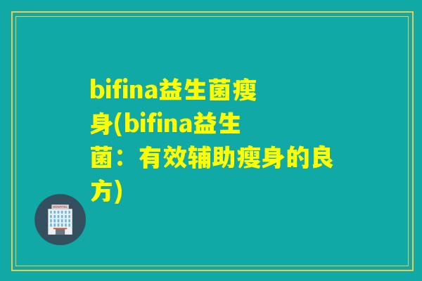 bifina益生菌瘦身(bifina益生菌：有效辅助瘦身的良方)