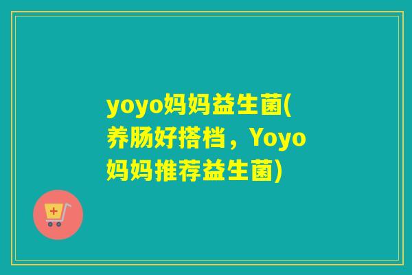 yoyo妈妈益生菌(养肠好搭档，Yoyo妈妈推荐益生菌)