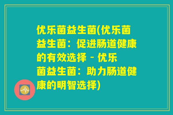优乐菌益生菌(优乐菌益生菌：促进肠道健康的有效选择 - 优乐菌益生菌：助力肠道健康的明智选择)