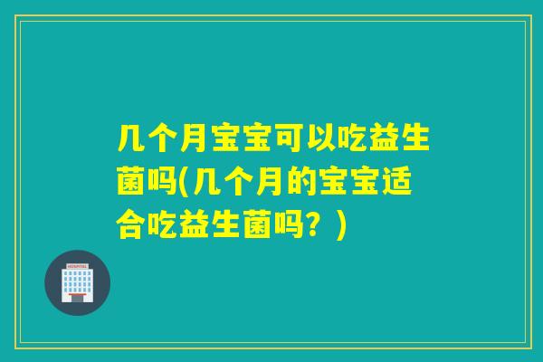 几个月宝宝可以吃益生菌吗(几个月的宝宝适合吃益生菌吗?) 几个月宝宝可以吃益生菌吗(几个月的宝宝适合吃益生菌吗?)