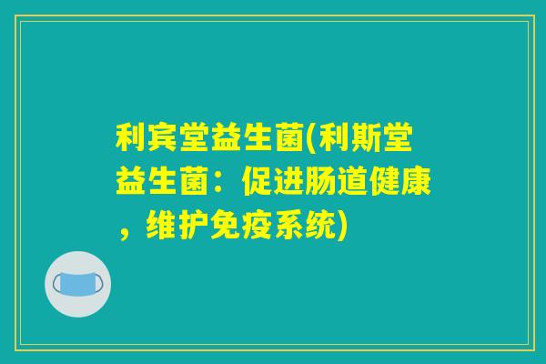 利宾堂益生菌(利斯堂益生菌：促进肠道健康，维护免疫系统)