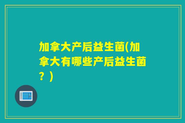 加拿大产后益生菌(加拿大有哪些产后益生菌？)