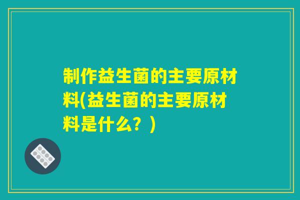 制作益生菌的主要原材料(益生菌的主要原材料是什么？)