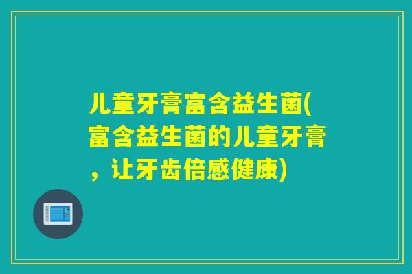 儿童牙膏富含益生菌(富含益生菌的儿童牙膏,让牙齿倍感健康) 儿童牙膏富含益生菌(富含益生菌的儿童牙膏,让牙齿倍感健康)