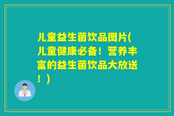 儿童益生菌饮品图片(儿童健康必备！营养丰富的益生菌饮品大放送！)