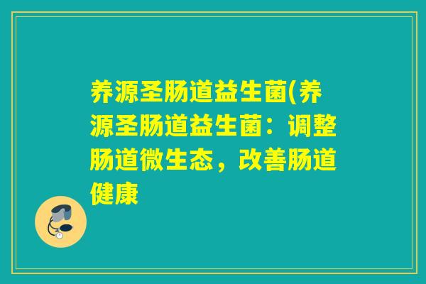 养源圣肠道益生菌(养源圣肠道益生菌：调整肠道微生态，改善肠道健康