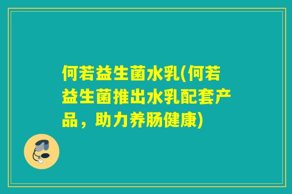 何若益生菌水乳(何若益生菌推出水乳配套产品，助力养肠健康)