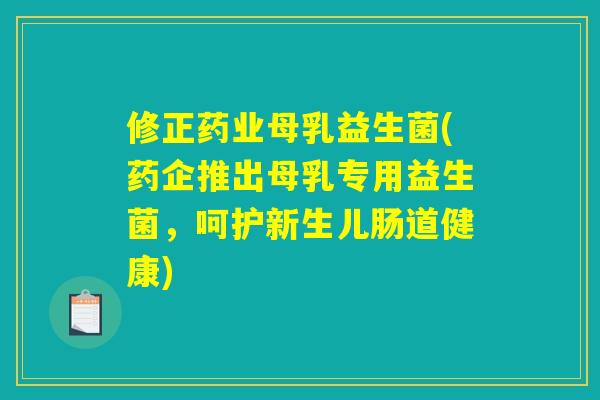 修正药业母乳益生菌(药企推出母乳专用益生菌，呵护新生儿肠道健康)