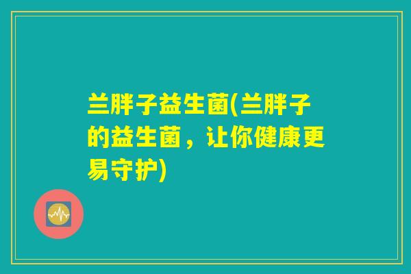 兰胖子益生菌(兰胖子的益生菌，让你健康更易守护)