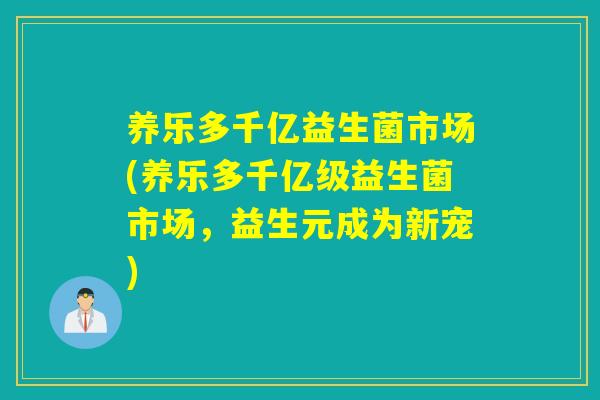 养乐多千亿益生菌市场(养乐多千亿级益生菌市场,益生元成为新宠) 养乐多千亿益生菌市场(养乐多千亿级益生菌市场,益生元成为新宠)