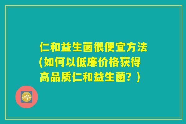 仁和益生菌很便宜方法(如何以低廉价格获得高品质仁和益生菌?) 仁和益生菌很便宜方法(如何以低廉价格获得高品质仁和益生菌?)