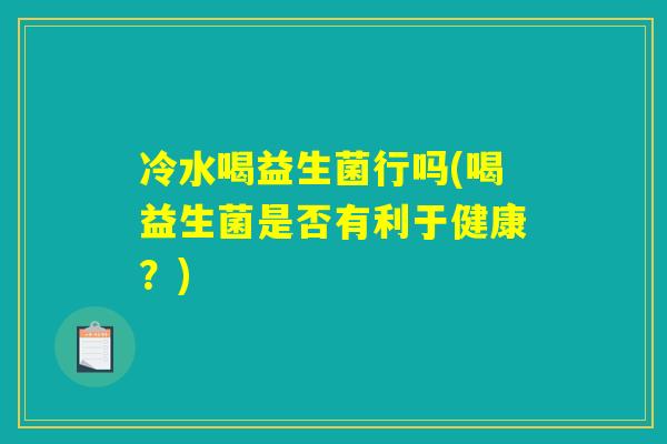 冷水喝益生菌行吗(喝益生菌是否有利于健康?) 冷水喝益生菌行吗(喝益生菌是否有利于健康?)