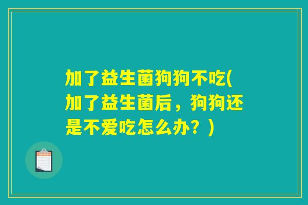 加了益生菌狗狗不吃(加了益生菌后，狗狗还是不爱吃怎么办？)