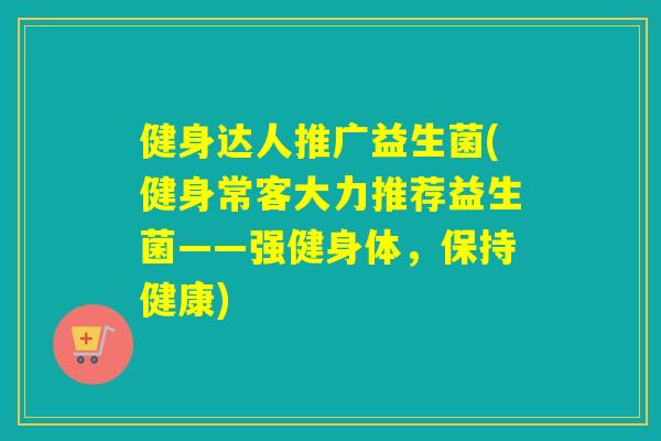 健身达人推广益生菌(健身常客大力推荐益生菌——强健身体,保持健康) 健身达人推广益生菌(健身常客大力推荐益生菌——强健身体,保持健康)