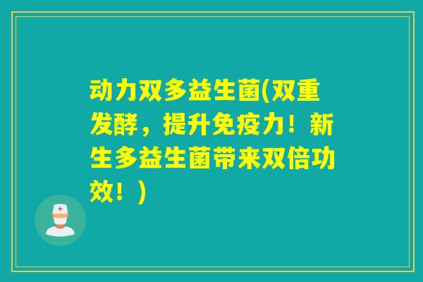 动力双多益生菌(双重发酵，提升免疫力！新生多益生菌带来双倍功效！)