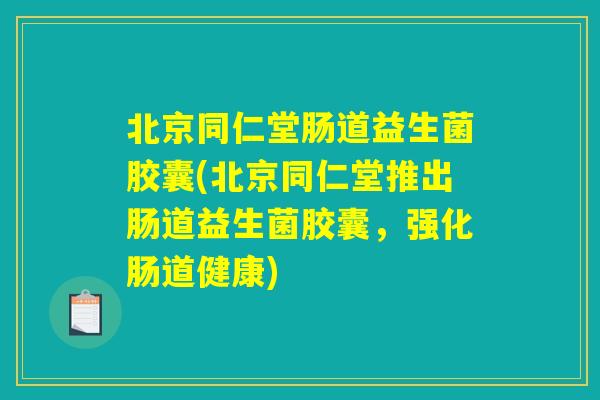 北京同仁堂肠道益生菌胶囊(北京同仁堂推出肠道益生菌胶囊，强化肠道健康)