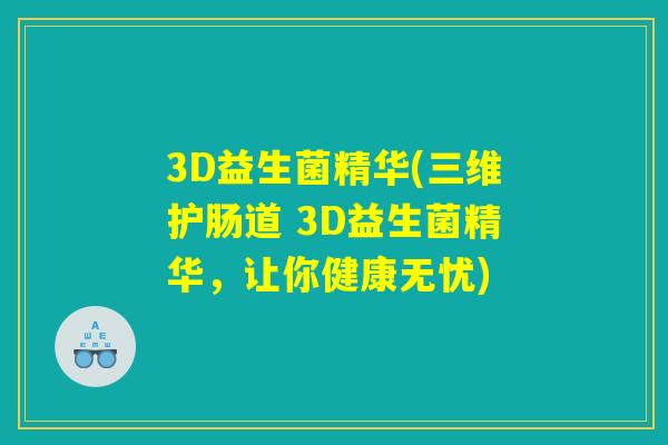 3D益生菌精华(三维护肠道 3D益生菌精华,让你健康无忧) 3D益生菌精华(三维护肠道 3D益生菌精华,让你健康无忧)