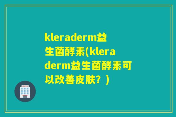 kleraderm益生菌酵素(kleraderm益生菌酵素可以改善皮肤？)