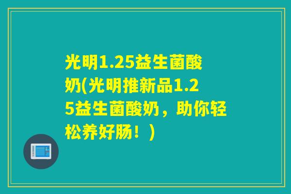 光明1.25益生菌酸奶(光明推新品1.25益生菌酸奶，助你轻松养好肠！)