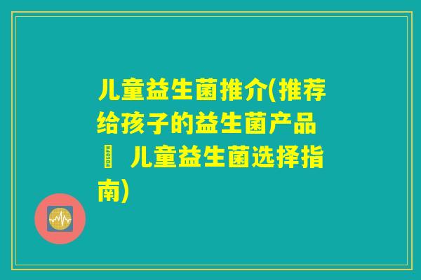 儿童益生菌推介(推荐给孩子的益生菌产品 – 儿童益生菌选择指南) 儿童益生菌推介(推荐给孩子的益生菌产品 – 儿童益生菌选择指南)