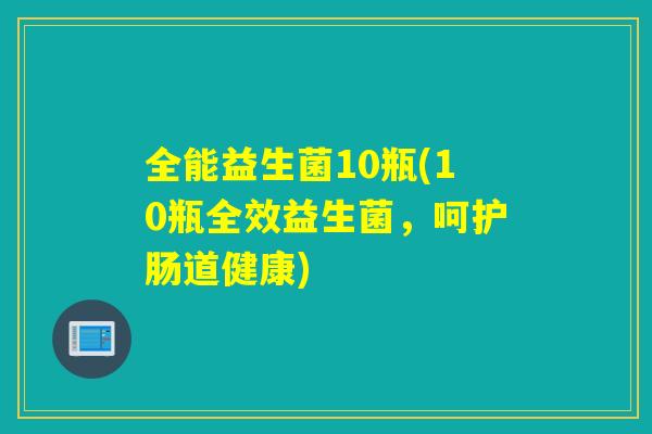 全能益生菌10瓶(10瓶全效益生菌，呵护肠道健康)