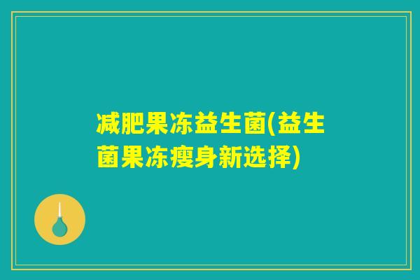 减肥果冻益生菌(益生菌果冻瘦身新选择)