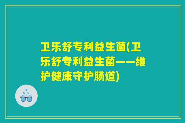 卫乐舒专利益生菌(卫乐舒专利益生菌——维护健康守护肠道) 卫乐舒专利益生菌(卫乐舒专利益生菌——维护健康守护肠道)