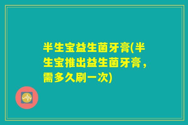 半生宝益生菌牙膏(半生宝推出益生菌牙膏,需多久刷一次) 半生宝益生菌牙膏(半生宝推出益生菌牙膏,需多久刷一次)
