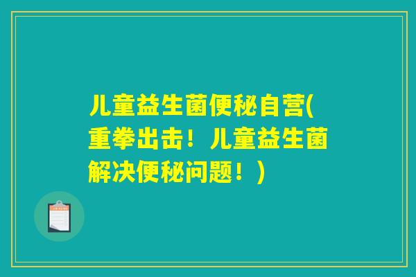 儿童益生菌自营(重拳出击!儿童益生菌解决问题!) 儿童益生菌自营(重拳出击!儿童益生菌解决问题!)
