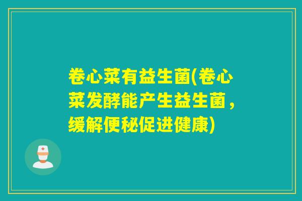 卷心菜有益生菌(卷心菜发酵能产生益生菌，缓解便秘促进健康)