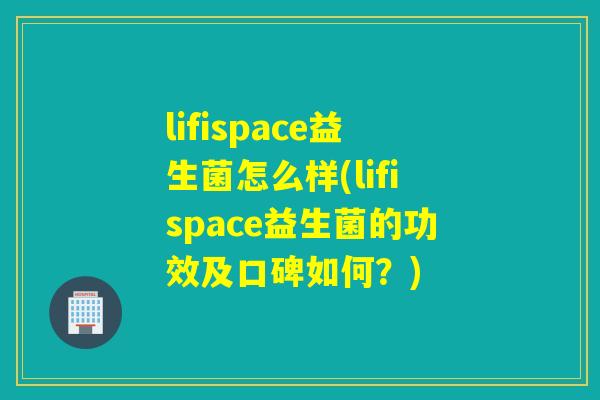 lifispace益生菌怎么样(lifispace益生菌的功效及口碑如何?) lifispace益生菌怎么样(lifispace益生菌的功效及口碑如何?)