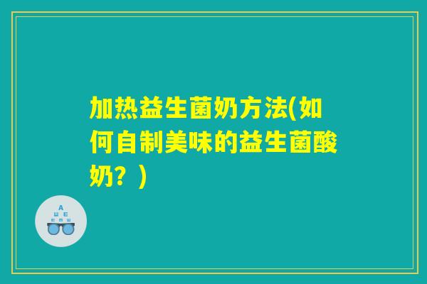加热益生菌奶方法(如何自制美味的益生菌酸奶？)