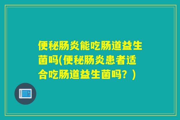 便秘肠炎能吃肠道益生菌吗(便秘肠炎患者适合吃肠道益生菌吗？)