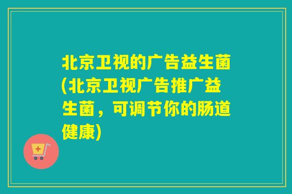 北京卫视的广告益生菌(北京卫视广告推广益生菌，可调节你的肠道健康)