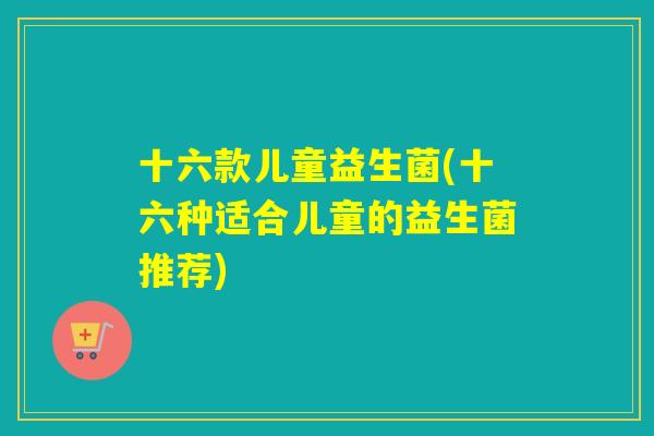 十六款儿童益生菌(十六种适合儿童的益生菌推荐)